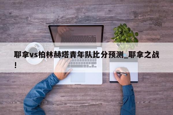 耶拿vs柏林赫塔青年队比分预测_耶拿之战!