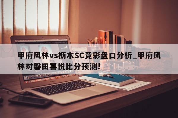 甲府风林vs枥木SC竞彩盘口分析_甲府风林对磐田喜悦比分预测!