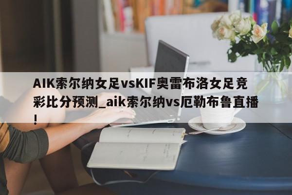 AIK索尔纳女足vsKIF奥雷布洛女足竞彩比分预测_aik索尔纳vs厄勒布鲁直播!