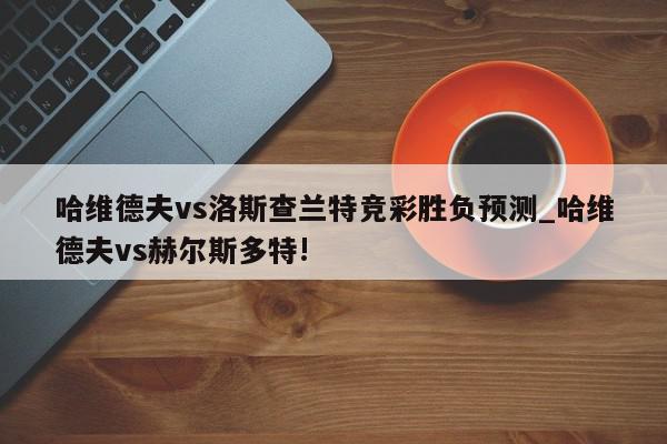 哈维德夫vs洛斯查兰特竞彩胜负预测_哈维德夫vs赫尔斯多特!