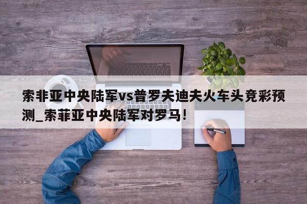 索非亚中央陆军vs普罗夫迪夫火车头竞彩预测_索菲亚中央陆军对罗马!