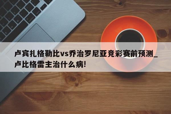 卢宾扎格勒比vs乔治罗尼亚竞彩赛前预测_卢比格雷主治什么病!