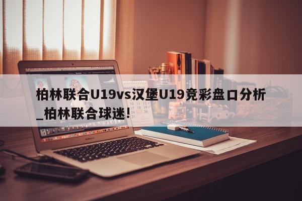 柏林联合U19vs汉堡U19竞彩盘口分析_柏林联合球迷!