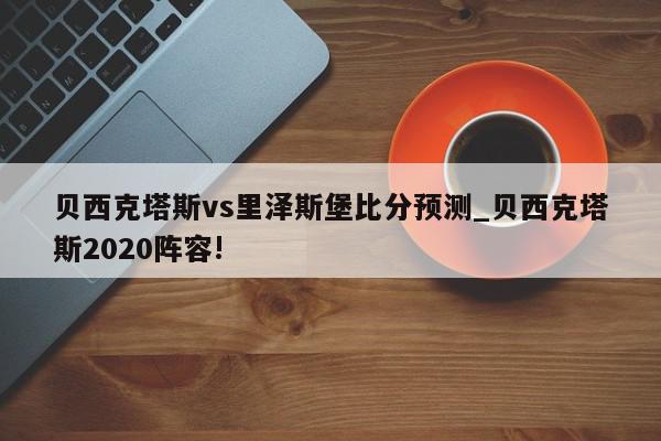 贝西克塔斯vs里泽斯堡比分预测_贝西克塔斯2020阵容!