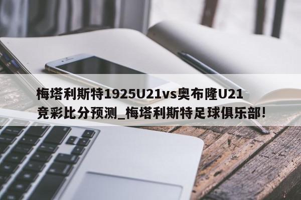 梅塔利斯特1925U21vs奥布隆U21竞彩比分预测_梅塔利斯特足球俱乐部!