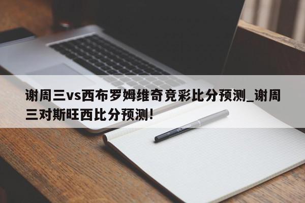 谢周三vs西布罗姆维奇竞彩比分预测_谢周三对斯旺西比分预测!