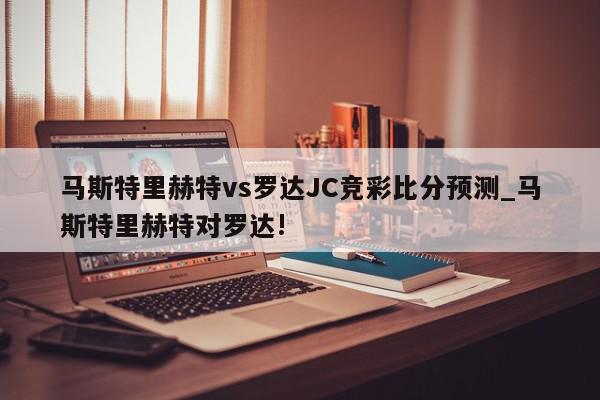 马斯特里赫特vs罗达JC竞彩比分预测_马斯特里赫特对罗达!