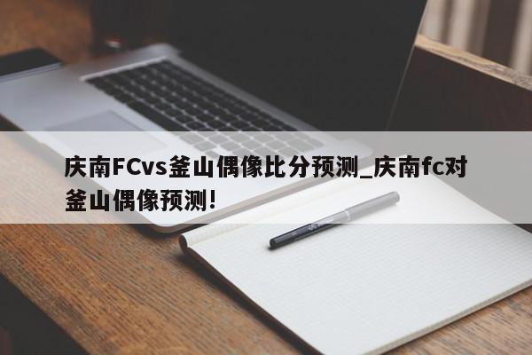 庆南FCvs釜山偶像比分预测_庆南fc对釜山偶像预测!