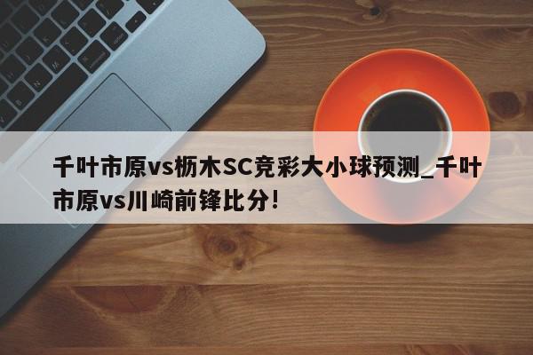 千叶市原vs枥木SC竞彩大小球预测_千叶市原vs川崎前锋比分!