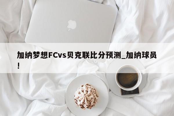 加纳梦想FCvs贝克联比分预测_加纳球员!