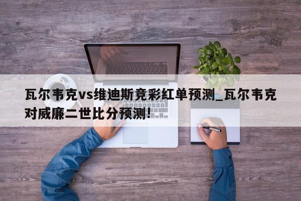 瓦尔韦克vs维迪斯竞彩红单预测_瓦尔韦克对威廉二世比分预测!