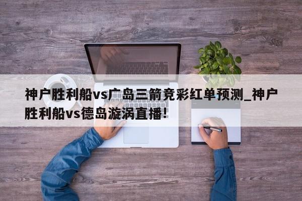 神户胜利船vs广岛三箭竞彩红单预测_神户胜利船vs德岛漩涡直播!