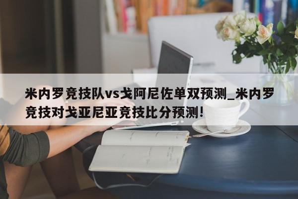 米内罗竞技队vs戈阿尼佐单双预测_米内罗竞技对戈亚尼亚竞技比分预测!