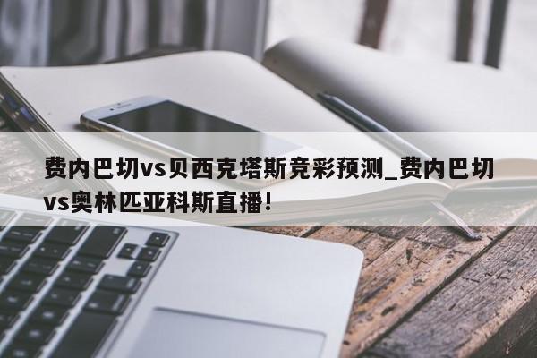 费内巴切vs贝西克塔斯竞彩预测_费内巴切vs奥林匹亚科斯直播!