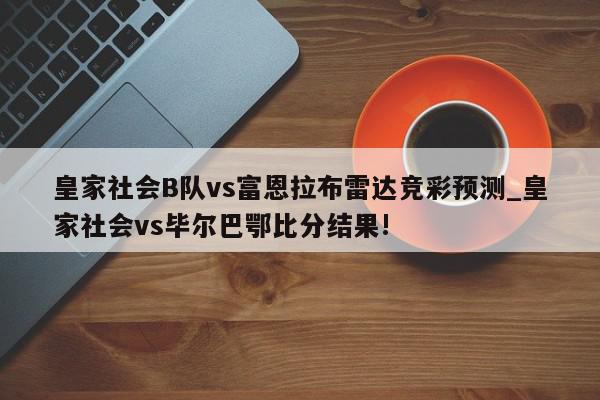 皇家社会B队vs富恩拉布雷达竞彩预测_皇家社会vs毕尔巴鄂比分结果!