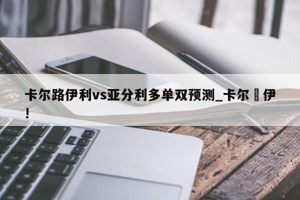 卡尔路伊利vs亚分利多单双预测_卡尔紮伊!