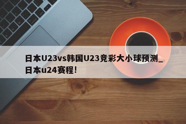 日本U23vs韩国U23竞彩大小球预测_日本u24赛程!