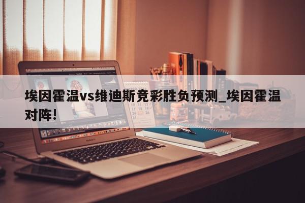 埃因霍温vs维迪斯竞彩胜负预测_埃因霍温对阵!