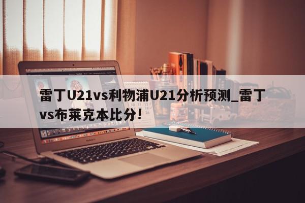 雷丁U21vs利物浦U21分析预测_雷丁vs布莱克本比分!