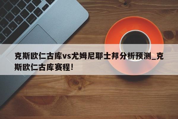 克斯欧仁古库vs尤姆尼耶士邦分析预测_克斯欧仁古库赛程!