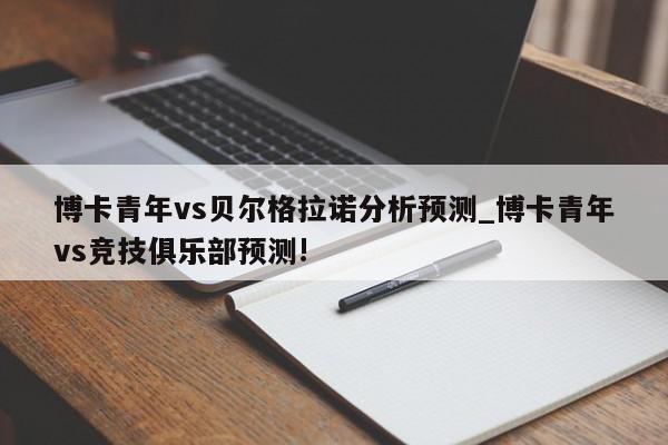 博卡青年vs贝尔格拉诺分析预测_博卡青年vs竞技俱乐部预测!