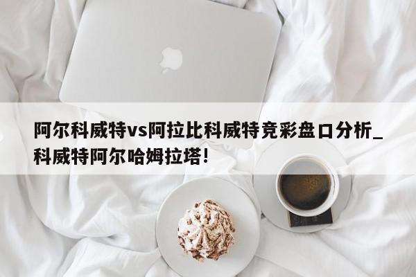 阿尔科威特vs阿拉比科威特竞彩盘口分析_科威特阿尔哈姆拉塔!