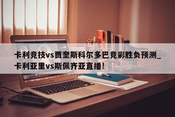 卡利竞技vs贾奎斯科尔多巴竞彩胜负预测_卡利亚里vs斯佩齐亚直播!