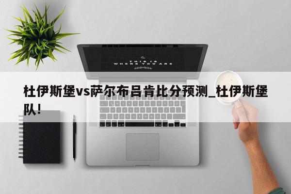 杜伊斯堡vs萨尔布吕肯比分预测_杜伊斯堡队!