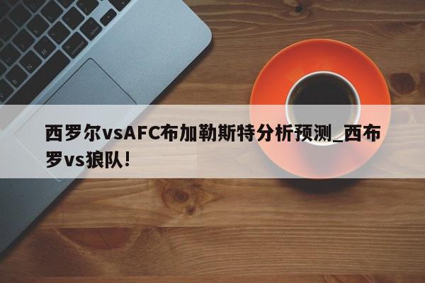 西罗尔vsAFC布加勒斯特分析预测_西布罗vs狼队!