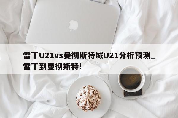 雷丁U21vs曼彻斯特城U21分析预测_雷丁到曼彻斯特!