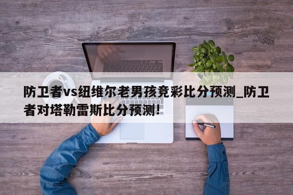 防卫者vs纽维尔老男孩竞彩比分预测_防卫者对塔勒雷斯比分预测!