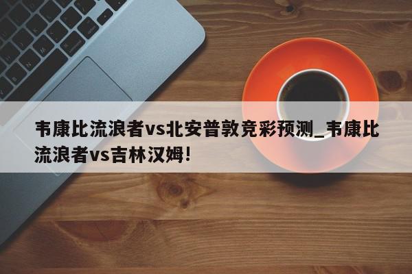 韦康比流浪者vs北安普敦竞彩预测_韦康比流浪者vs吉林汉姆!