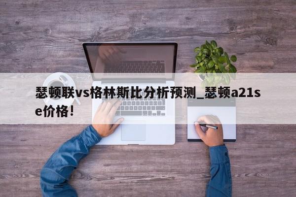 瑟顿联vs格林斯比分析预测_瑟顿a21se价格!