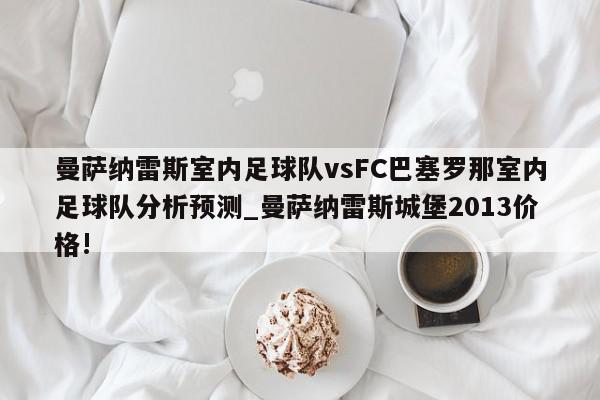 曼萨纳雷斯室内足球队vsFC巴塞罗那室内足球队分析预测_曼萨纳雷斯城堡2013价格!