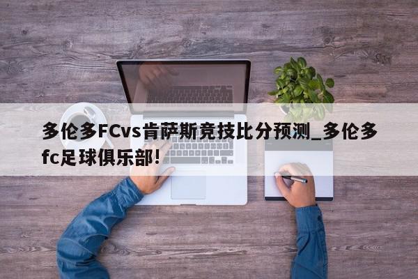 多伦多FCvs肯萨斯竞技比分预测_多伦多fc足球俱乐部!