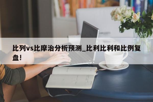 比列vs比摩治分析预测_比利比利和比例复盘!