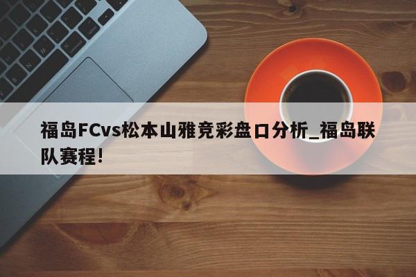 福岛FCvs松本山雅竞彩盘口分析_福岛联队赛程!