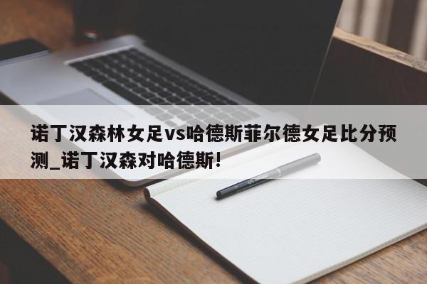 诺丁汉森林女足vs哈德斯菲尔德女足比分预测_诺丁汉森对哈德斯!