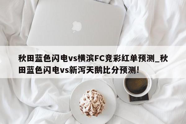 秋田蓝色闪电vs横滨FC竞彩红单预测_秋田蓝色闪电vs新泻天鹅比分预测!