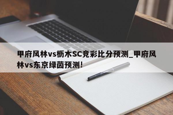 甲府风林vs枥木SC竞彩比分预测_甲府风林vs东京绿茵预测!