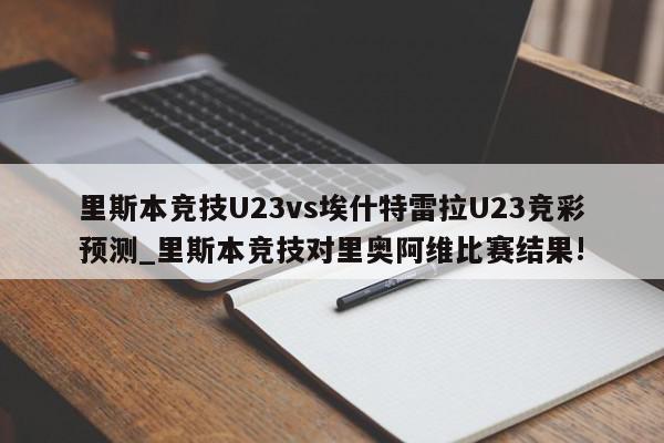 里斯本竞技U23vs埃什特雷拉U23竞彩预测_里斯本竞技对里奥阿维比赛结果!