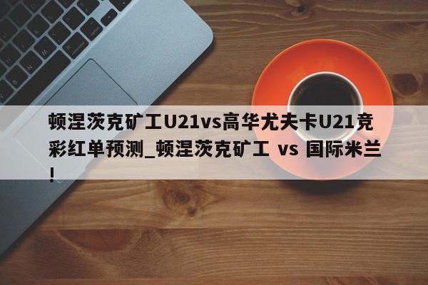 顿涅茨克矿工U21vs高华尤夫卡U21竞彩红单预测_顿涅茨克矿工 vs 国际米兰!