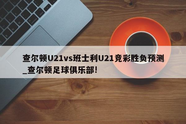 查尔顿U21vs班士利U21竞彩胜负预测_查尔顿足球俱乐部!