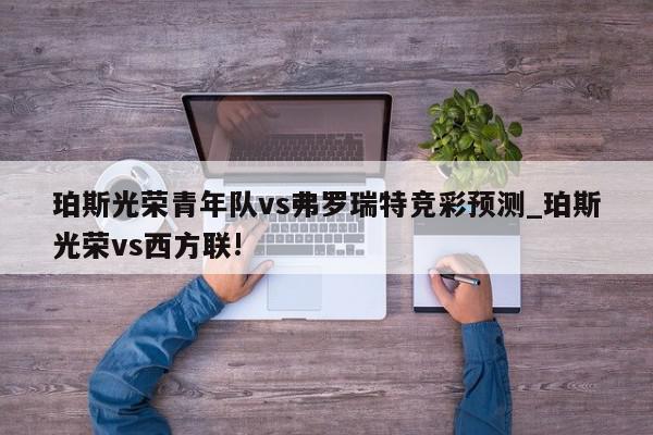 珀斯光荣青年队vs弗罗瑞特竞彩预测_珀斯光荣vs西方联!