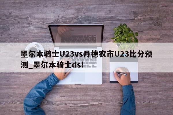 墨尔本骑士U23vs丹德农市U23比分预测_墨尔本骑士ds!