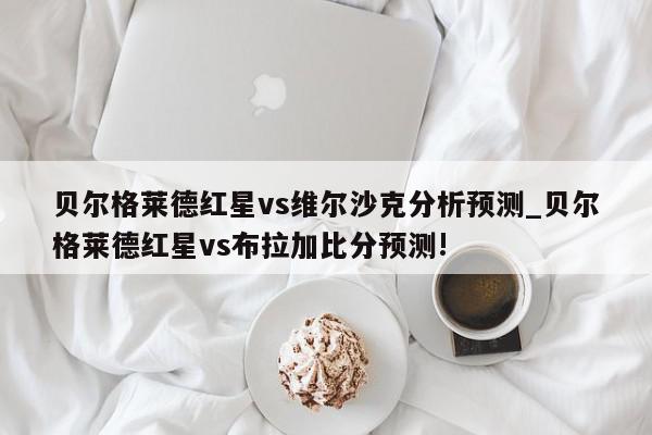 贝尔格莱德红星vs维尔沙克分析预测_贝尔格莱德红星vs布拉加比分预测!