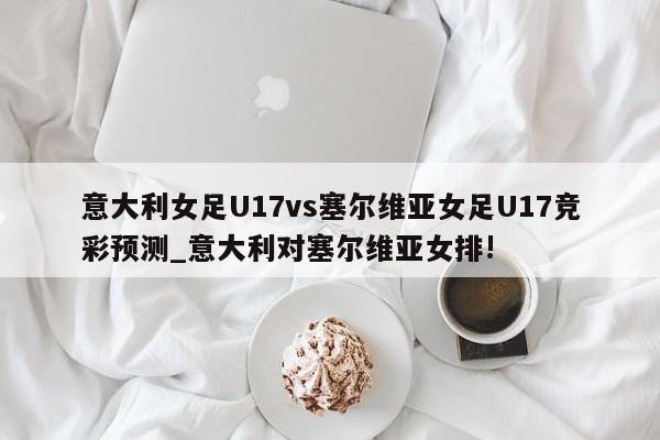 意大利女足U17vs塞尔维亚女足U17竞彩预测_意大利对塞尔维亚女排!