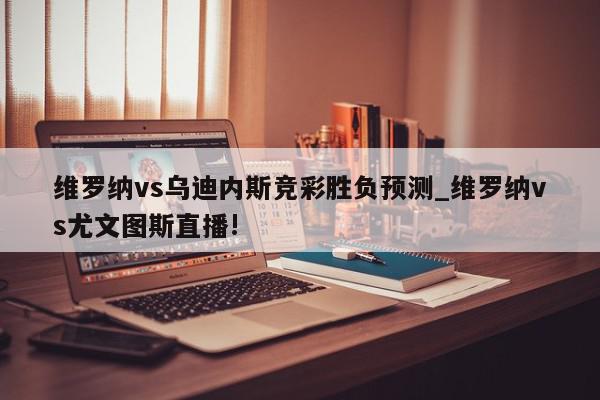 维罗纳vs乌迪内斯竞彩胜负预测_维罗纳vs尤文图斯直播!