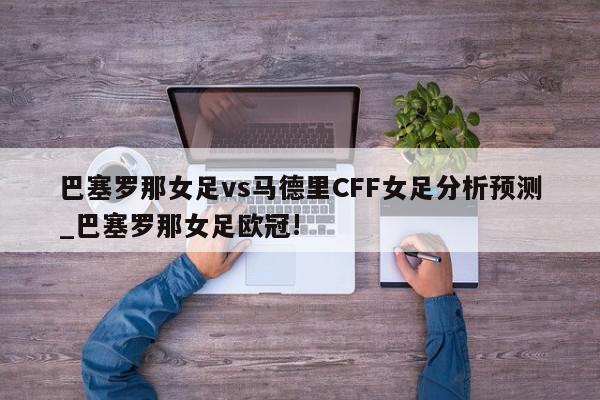 巴塞罗那女足vs马德里CFF女足分析预测_巴塞罗那女足欧冠!