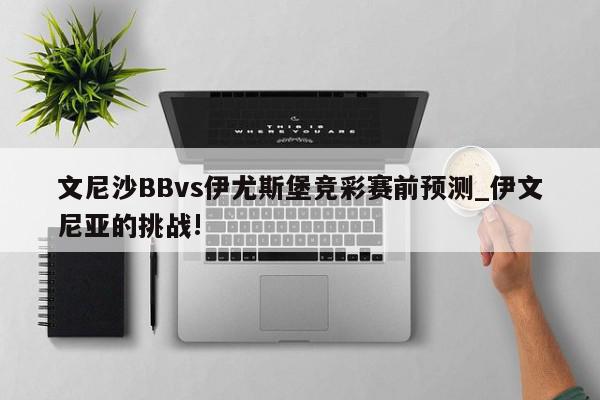 文尼沙BBvs伊尤斯堡竞彩赛前预测_伊文尼亚的挑战!